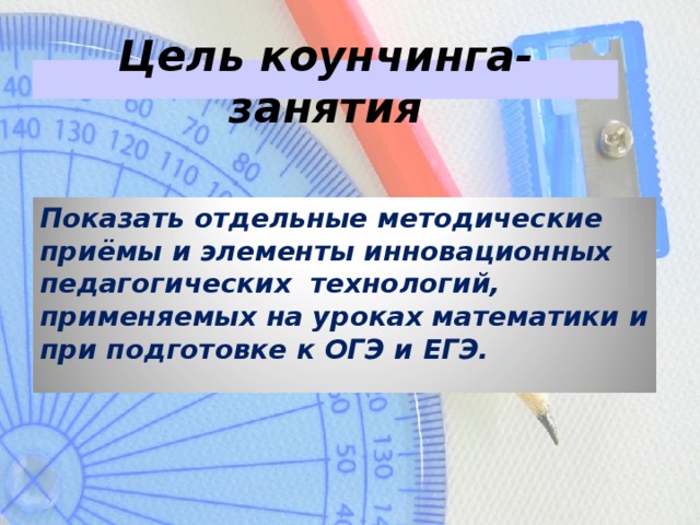 Цель коунчинга- занятия Показать отдельные методические приёмы и элементы инновационных педагогических технологий, применяемых на уроках математики и при подготовке к ОГЭ и ЕГЭ.