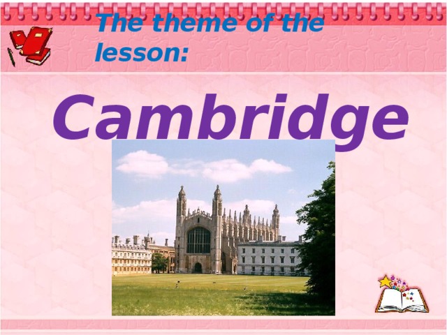 The theme of the lesson: Cambridge: Cambridge The city and the university Form 6 Kupreyeva I.V.