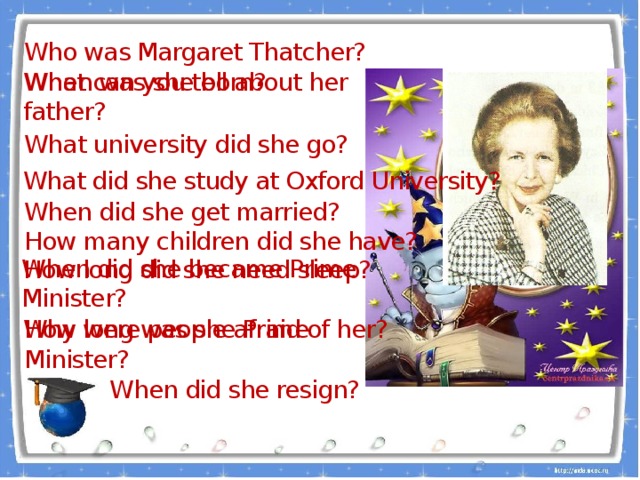 Who was Margaret Thatcher? When was she born? What can you tell about her father? What university did she go? What did she study at Oxford University? When did she get married? How many children did she have? How long did she need sleep? When did she became Prime Minister? Why were people afraid of her? How long was she Prime Minister? When did she resign?