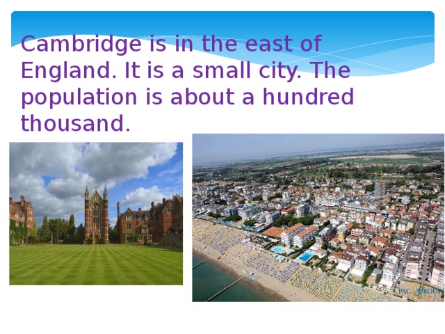 Cambridge is in the east of England. It is a small city. The population is about a hundred thousand.