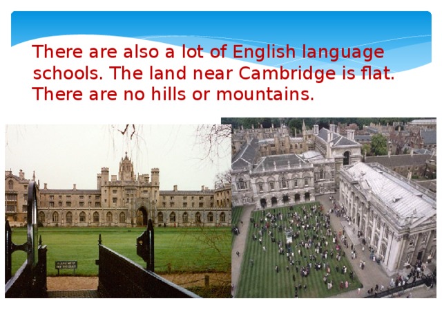 There are also a lot of English language schools. The land near Cambridge is flat.  There are no hills or mountains.