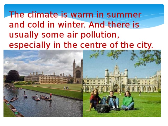 The climate is warm in summer and cold in winter. And there is usually some air pollution, especially in the centre of the city.