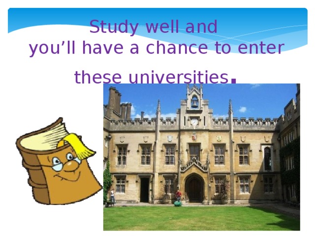 Study well and you’ll have a chance to enter these universities .