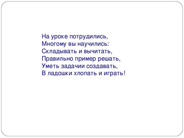 На уроке потрудились,  Многому вы научились:  Складывать и вычитать,  Правильно пример решать,  Уметь задачии создавать,  В ладошки хлопать и играть!