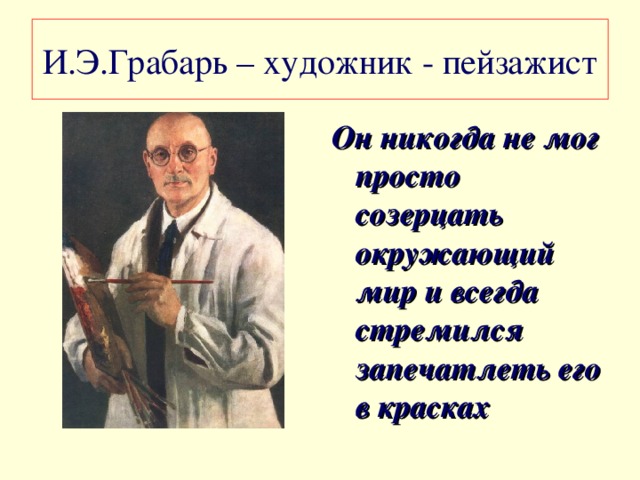 И.Э.Грабарь – художник - пейзажист Он никогда не мог просто созерцать окружающий мир и всегда стремился запечатлеть его в красках