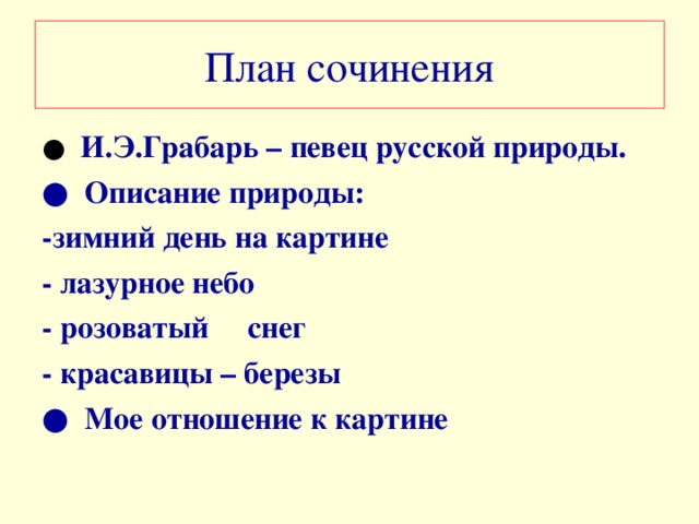 План сочинения ●   И.Э.Грабарь – певец русской природы. ●  Описание природы: -зимний день на картине - лазурное небо - розоватый снег - красавицы – березы ● Мое отношение к картине