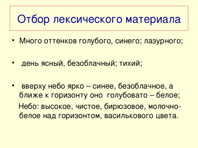 Отбор лексического материала Много оттенков голубого, синего; лазурного;   день ясный, безоблачный; тихий;   вверху небо ярко – синее, безоблачное, а ближе к горизонту оно голубовато – белое;  Небо: высокое, чистое, бирюзовое, молочно- белое над горизонтом, василькового цвета.