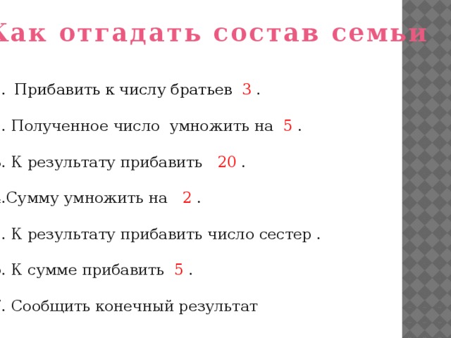 Как отгадать состав семьи Прибавить к числу братьев 3 . 2. Полученное число умножить на 5 . 3. К результату прибавить 20 . 4.Сумму умножить на 2 . 5. К результату прибавить число сестер . 6. К сумме прибавить 5 . 7. Сообщить конечный результат