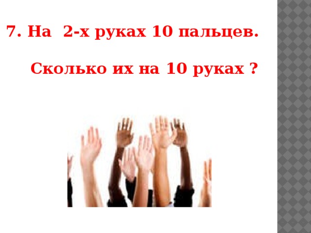 7. На 2-х руках 10 пальцев.   Сколько их на 10 руках ?