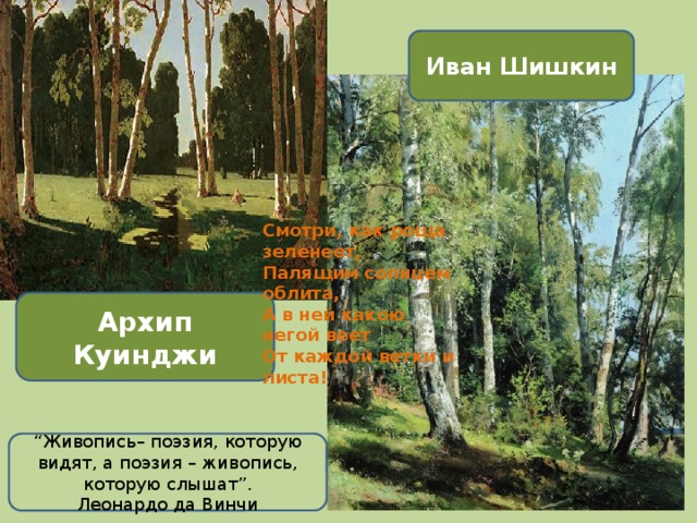 Иван Шишкин Смотри, как роща зеленеет,  Палящим солнцем облита,   А в ней какою негой веет   От каждой ветки и листа! Архип Куинджи “ Живопись– поэзия, которую видят, а поэзия – живопись, которую слышат”. Леонардо да Винчи