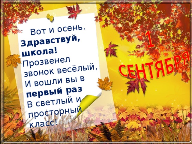 Вот и осень. Здравствуй,  школа! Прозвенел звонок весёлый,  И вошли вы в первый раз  В светлый и просторный класс!