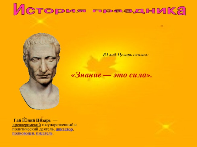 Юлий Цезарь сказал:  «Знание — это сила».     Гай Ю́лий Це́зарь   —  древнеримский  государственный и политический деятель, диктатор ,  полководец ,  писатель .