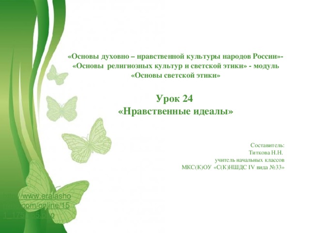 «Основы духовно – нравственной культуры народов России»- «Основы религиозных культур и светской этики» - модуль «Основы светской этики»  Урок 24 «Нравственные идеалы»   Составитель: Титкова Н.Н. учитель начальных классов МКС(К)ОУ «С(К)НШДС IV вида №33» http://www.eralashonline.com/online/151_175/165.php Free Powerpoint Templates