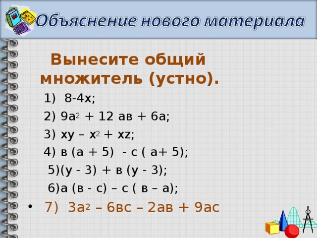 Вынесите общий множитель (устно). 1) 8-4х; 2) 9а 2 + 12 ав + 6а; 3) ху – х 2 + х z ; 4) в (а + 5) - с ( а+ 5);  5)(у - 3) + в (у - 3);  6)а (в - с) – с ( в – а);