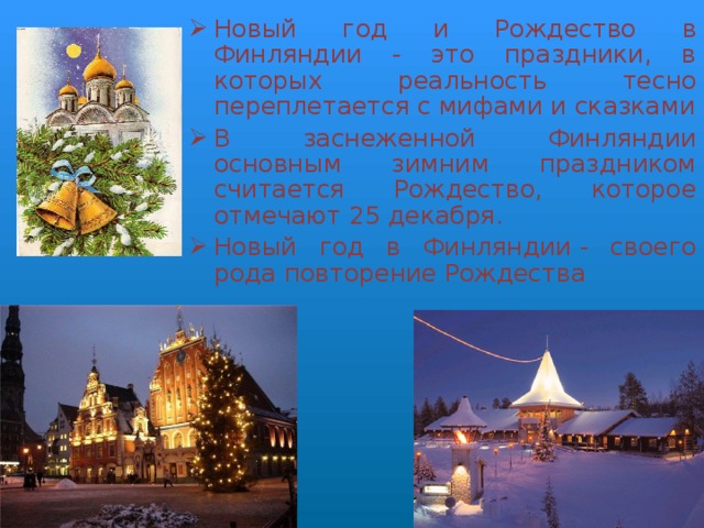 Новый год и Рождество в Финляндии - это праздники, в которых реальность тесно переплетается с мифами и сказками В заснеженной Финляндии основным зимним праздником считается Рождество, которое отмечают 25 декабря. Новый год в Финляндии - своего рода повторение Рождества