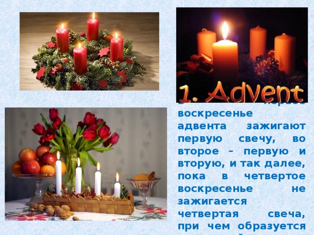 В первое воскресенье адвента зажигают первую свечу, во второе – первую и вторую, и так далее, пока в четвертое воскресенье не зажигается четвертая свеча, при чем образуется наклонный ряд.