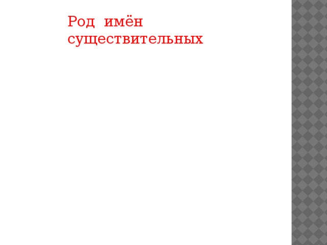 Род имён существительных Женский род Море, село Оно, моё Средний род Мужской род Она, моя Парта, Дядя, Он, мой