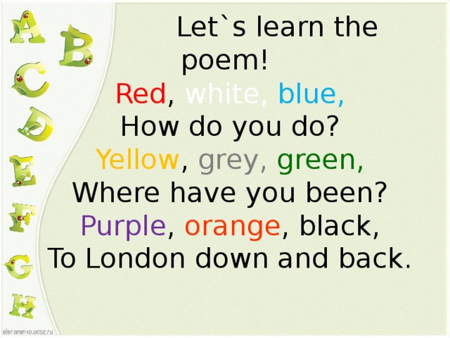 Let`s learn the poem! Red , white,  blue, How do you do? Yellow , grey,  green, Where have you been? Purple , orange , black, To London down and back.