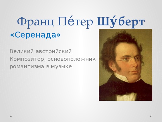 Франц Пе́тер  Шу́берт «Серенада» Великий австрийский Композитор, основоположник романтизма в музыке