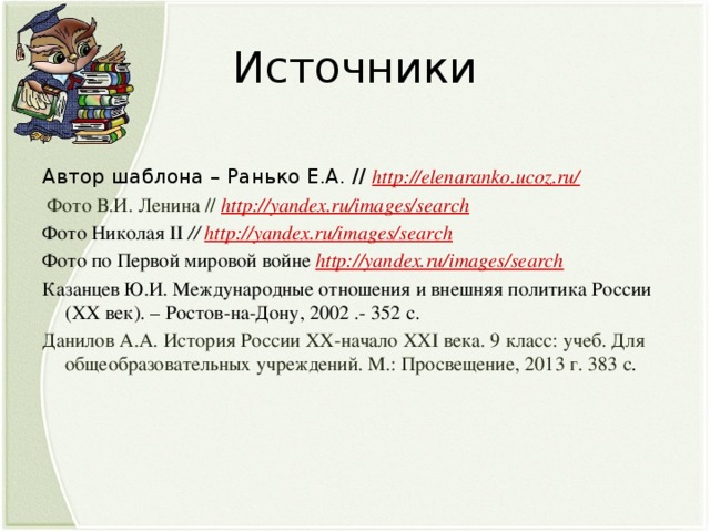 Источники Автор шаблона – Ранько Е.А. // http://elenaranko.ucoz.ru/  Фото В.И. Ленина // http://yandex.ru/images/search Фото Николая II // http://yandex.ru/images/search Фото по Первой мировой войне http://yandex.ru/images/search Казанцев Ю.И. Международные отношения и внешняя политика России (XХ век). – Ростов-на-Дону, 2002 .- 352 с. Данилов А.А. История России XX-начало XXI века. 9 класс: учеб. Для общеобразовательных учреждений. М.: Просвещение, 2013 г. 383 с .