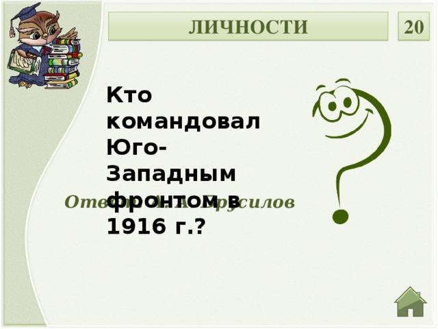 ЛИЧНОСТИ 20 Кто командовал Юго-Западным фронтом в 1916 г.? Ответ: А. А. Брусилов