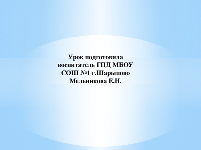 Урок подготовила воспитатель ГПД МБОУ СОШ №1 г.Шарыпово Мельникова Е.Н.