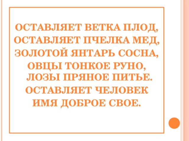 Оставляет ветка плод, Оставляет пчелка мед, Золотой янтарь сосна, Овцы тонкое руно, лозы пряное питье. Оставляет человек Имя доброе свое.