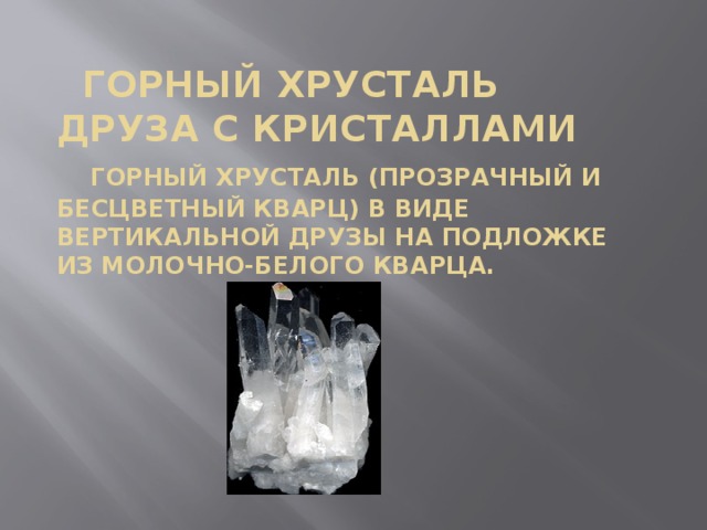    Горный хрусталь друза с кристаллами      Горный хрусталь (прозрачный и бесцветный кварц) в виде вертикальной друзы на подложке из молочно-белого кварца.