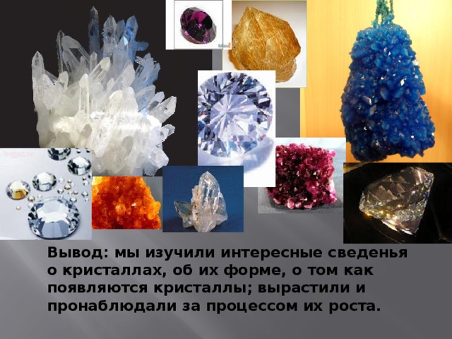 Вывод: мы изучили интересные сведенья о кристаллах, об их форме, о том как появляются кристаллы; вырастили и пронаблюдали за процессом их роста.