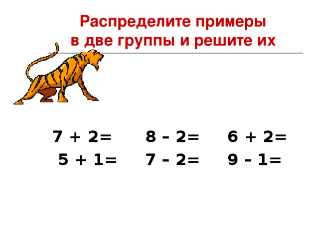 Распределите примеры  в две группы и решите их  7 + 2= 8 – 2= 6 + 2= 5 + 1= 7 – 2= 9 – 1=