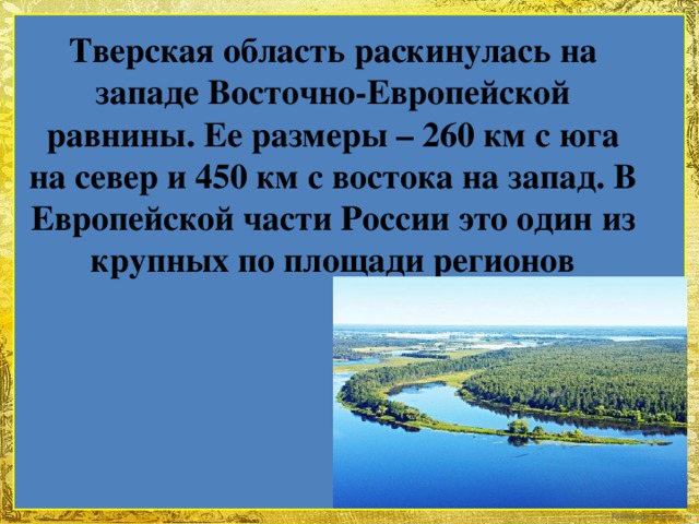 Тверская область раскинулась на западе Восточно-Европейской равнины. Ее размеры – 260 км с юга на север и 450 км с востока на запад. В Европейской части России это один из крупных по площади регионов