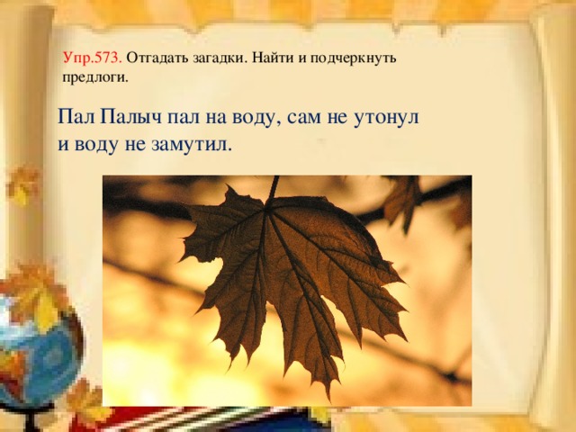 Упр.573. Отгадать загадки. Найти и подчеркнуть предлоги. Пал Палыч пал на воду, сам не утонул и воду не замутил.