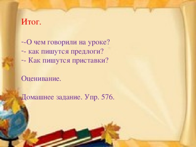 Итог. -О чем говорили на уроке? - как пишутся предлоги? - Как пишутся приставки? Оценивание. Домашнее задание. Упр. 576.