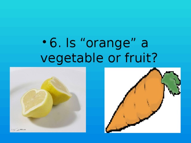 6. Is “orange” a vegetable or fruit?