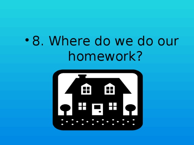 8. Where do we do our homework?