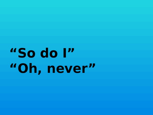 “ So do I” “Oh, never”