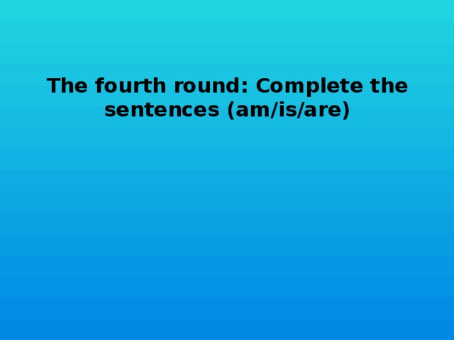 The fourth round: Complete the sentences (am/is/are)