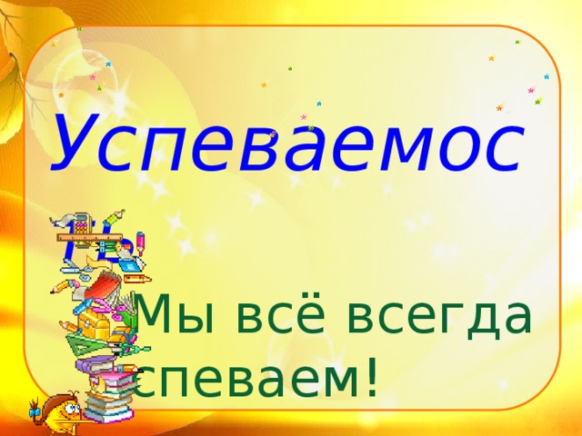 Успеваемость Мы всё всегда успеваем!