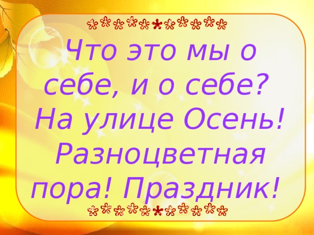 Что это мы о себе, и о себе? На улице Осень! Разноцветная пора! Праздник!