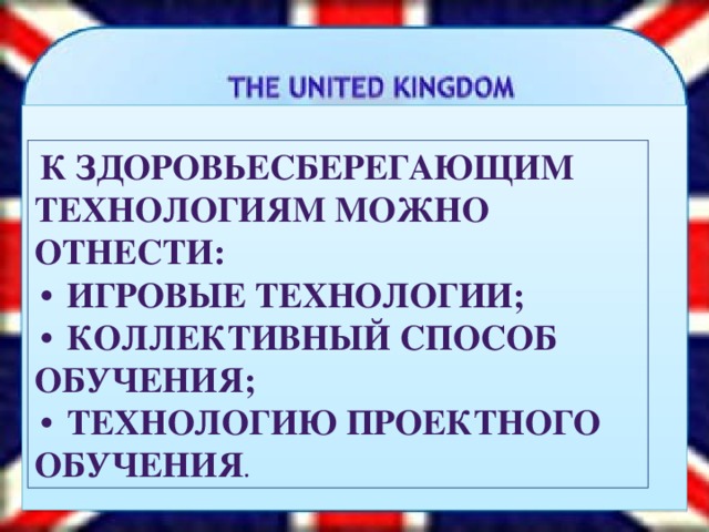 К здоровьесберегающим технологиям можно отнести:  игровые технологии;  коллективный способ обучения;  технологию проектного обучения .