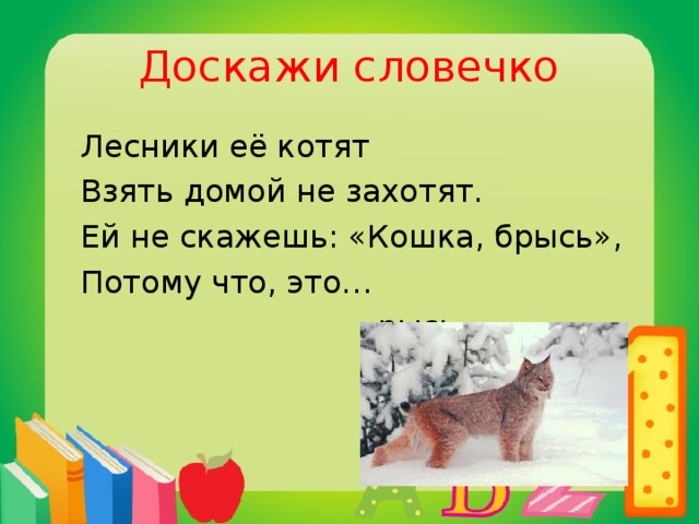 Доскажи словечко  Лесники её котят  Взять домой не захотят.  Ей не скажешь: «Кошка, брысь»,  Потому что, это…  рысь.