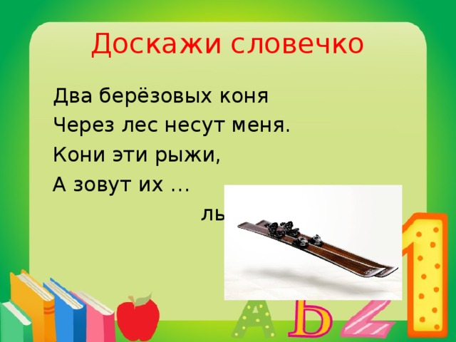 Доскажи словечко  Два берёзовых коня  Через лес несут меня.  Кони эти рыжи,  А зовут их …  лыжи