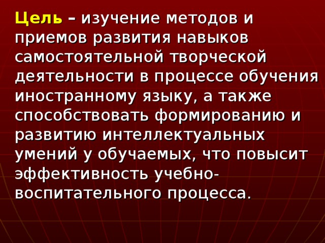 Цель  – изучение методов и приемов развития навыков самостоятельной творческой деятельности в процессе обучения иностранному языку, а также способствовать формированию и развитию интеллектуальных умений у обучаемых, что повысит эффективность учебно-воспитательного процесса.