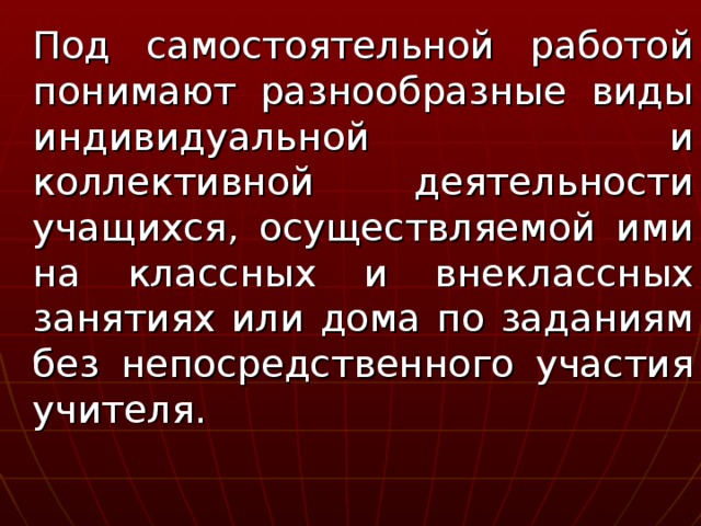 Под самостоятельной работой понимают разнообразные виды индивидуальной и коллективной деятельности учащихся, осуществляемой ими на классных и внеклассных занятиях или дома по заданиям без непосредственного участия учителя.