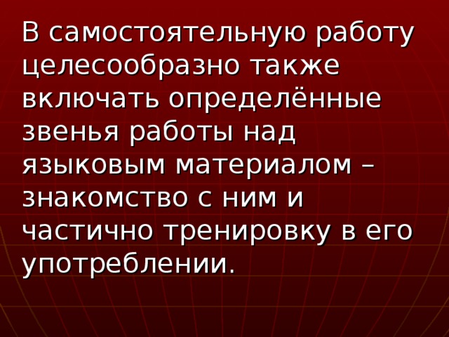 В самостоятельную работу целесообразно также включать определённые звенья работы над языковым материалом – знакомство с ним и частично тренировку в его употреблении.