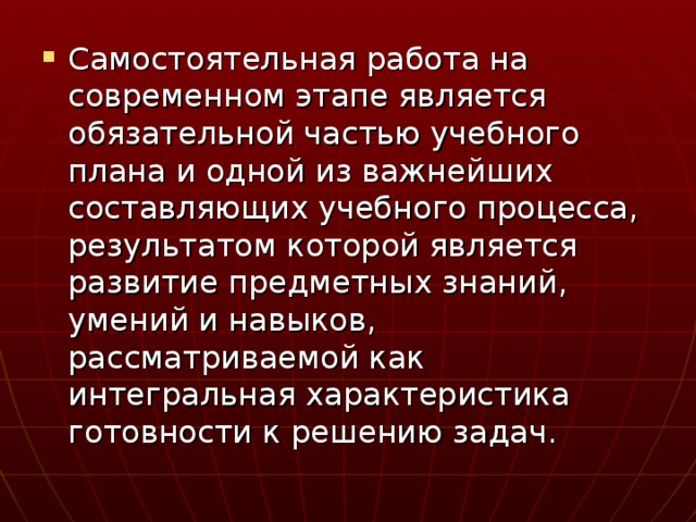 Самостоятельная работа на современном этапе является обязательной частью учебного плана и одной из важнейших составляющих учебного процесса, результатом которой является развитие предметных знаний, умений и навыков, рассматриваемой как интегральная характеристика готовности к решению задач.