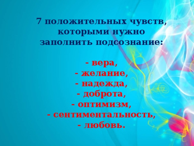 7 положительных чувств, которыми нужно заполнить подсознание:  - вера, - желание, - надежда, - доброта, - оптимизм, - сентиментальность, - любовь.