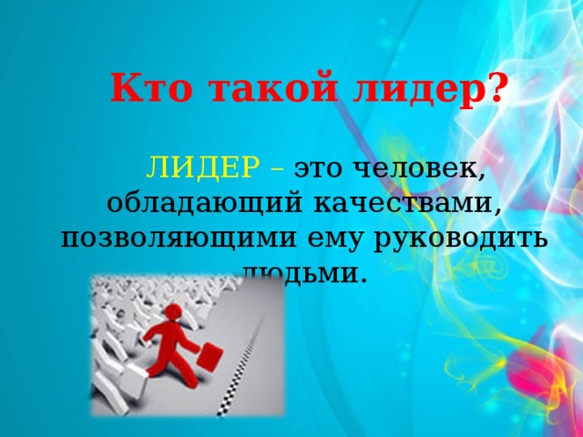 Кто такой лидер?  ЛИДЕР – это человек, обладающий качествами, позволяющими ему руководить людьми.