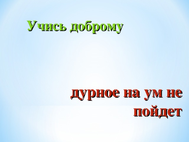 Учись доброму дурное на ум не пойдет