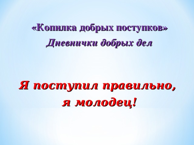 «Копилка добрых поступков» Дневнички добрых дел    Я поступил правильно, я молодец!